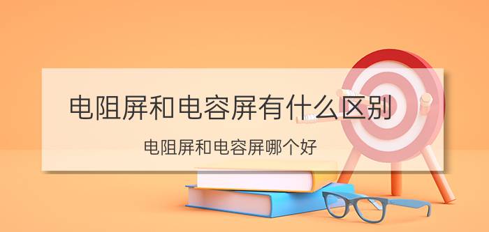 电阻屏和电容屏有什么区别 电阻屏和电容屏哪个好